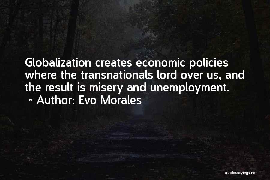 Evo Morales Quotes: Globalization Creates Economic Policies Where The Transnationals Lord Over Us, And The Result Is Misery And Unemployment.