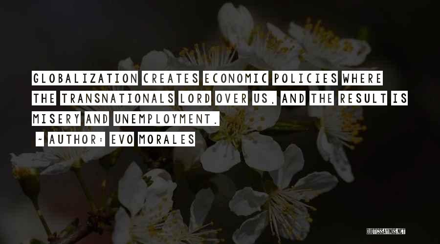 Evo Morales Quotes: Globalization Creates Economic Policies Where The Transnationals Lord Over Us, And The Result Is Misery And Unemployment.