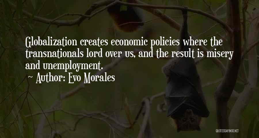 Evo Morales Quotes: Globalization Creates Economic Policies Where The Transnationals Lord Over Us, And The Result Is Misery And Unemployment.