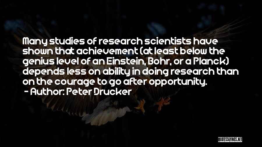 Peter Drucker Quotes: Many Studies Of Research Scientists Have Shown That Achievement (at Least Below The Genius Level Of An Einstein, Bohr, Or