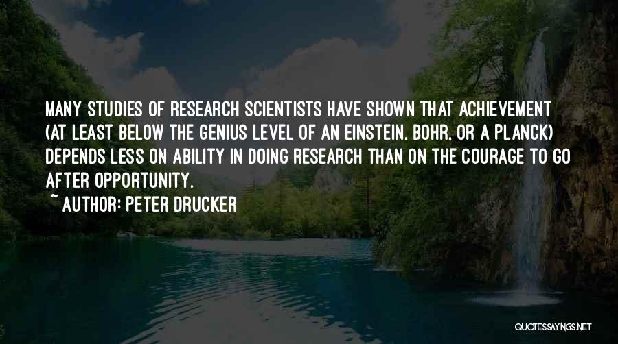 Peter Drucker Quotes: Many Studies Of Research Scientists Have Shown That Achievement (at Least Below The Genius Level Of An Einstein, Bohr, Or