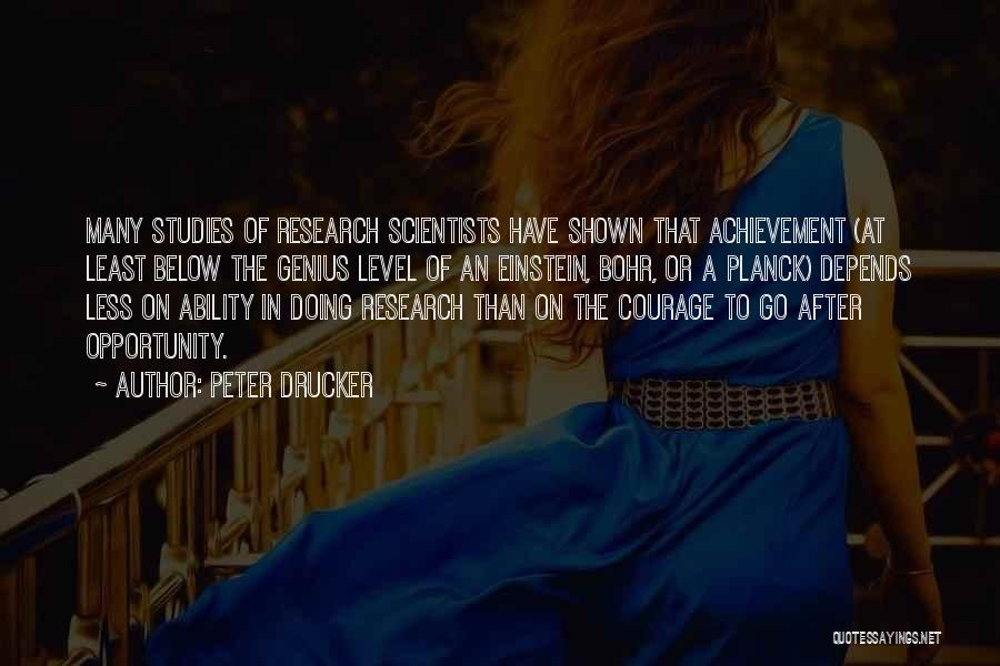 Peter Drucker Quotes: Many Studies Of Research Scientists Have Shown That Achievement (at Least Below The Genius Level Of An Einstein, Bohr, Or