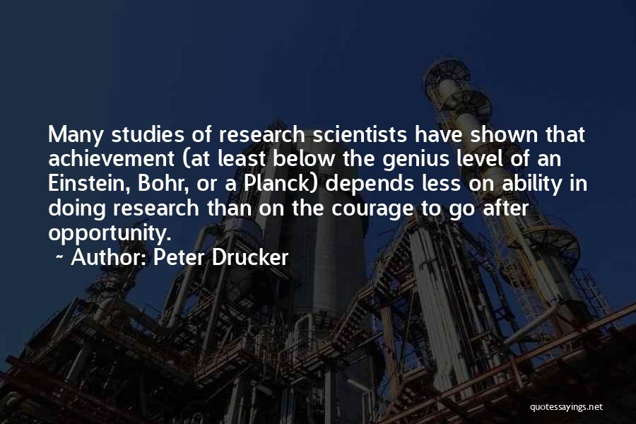 Peter Drucker Quotes: Many Studies Of Research Scientists Have Shown That Achievement (at Least Below The Genius Level Of An Einstein, Bohr, Or