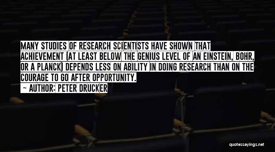 Peter Drucker Quotes: Many Studies Of Research Scientists Have Shown That Achievement (at Least Below The Genius Level Of An Einstein, Bohr, Or