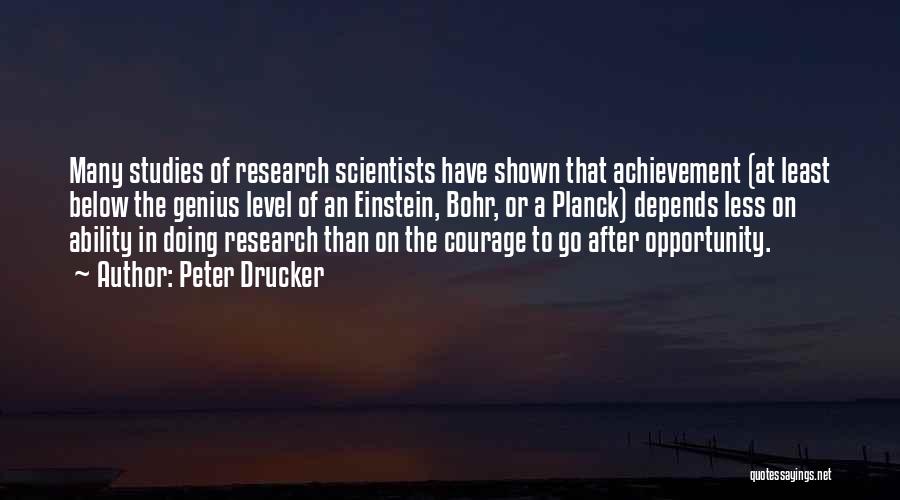 Peter Drucker Quotes: Many Studies Of Research Scientists Have Shown That Achievement (at Least Below The Genius Level Of An Einstein, Bohr, Or