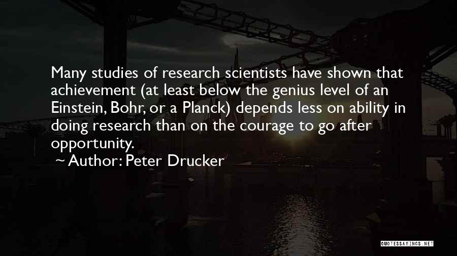 Peter Drucker Quotes: Many Studies Of Research Scientists Have Shown That Achievement (at Least Below The Genius Level Of An Einstein, Bohr, Or