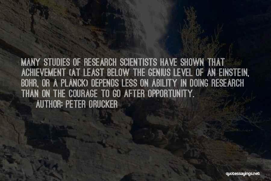 Peter Drucker Quotes: Many Studies Of Research Scientists Have Shown That Achievement (at Least Below The Genius Level Of An Einstein, Bohr, Or