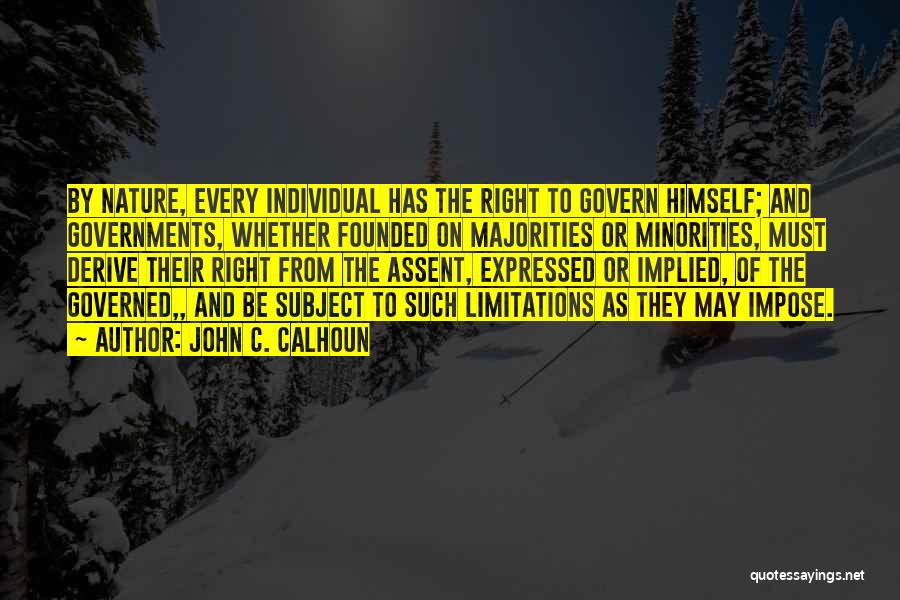 John C. Calhoun Quotes: By Nature, Every Individual Has The Right To Govern Himself; And Governments, Whether Founded On Majorities Or Minorities, Must Derive