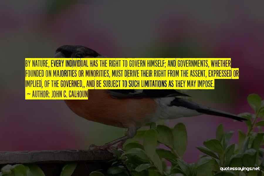 John C. Calhoun Quotes: By Nature, Every Individual Has The Right To Govern Himself; And Governments, Whether Founded On Majorities Or Minorities, Must Derive
