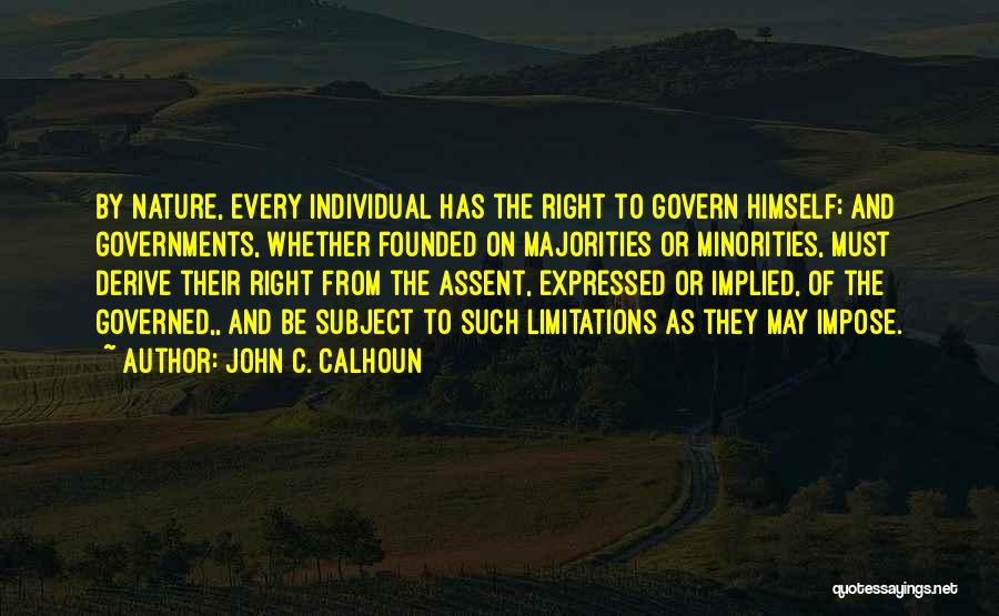 John C. Calhoun Quotes: By Nature, Every Individual Has The Right To Govern Himself; And Governments, Whether Founded On Majorities Or Minorities, Must Derive
