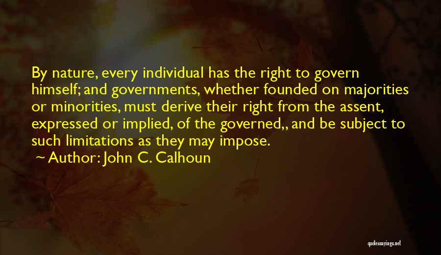 John C. Calhoun Quotes: By Nature, Every Individual Has The Right To Govern Himself; And Governments, Whether Founded On Majorities Or Minorities, Must Derive
