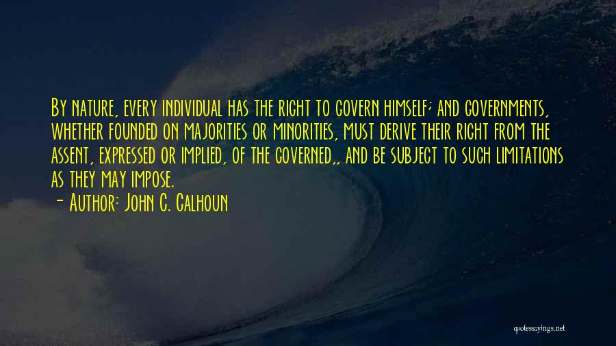 John C. Calhoun Quotes: By Nature, Every Individual Has The Right To Govern Himself; And Governments, Whether Founded On Majorities Or Minorities, Must Derive