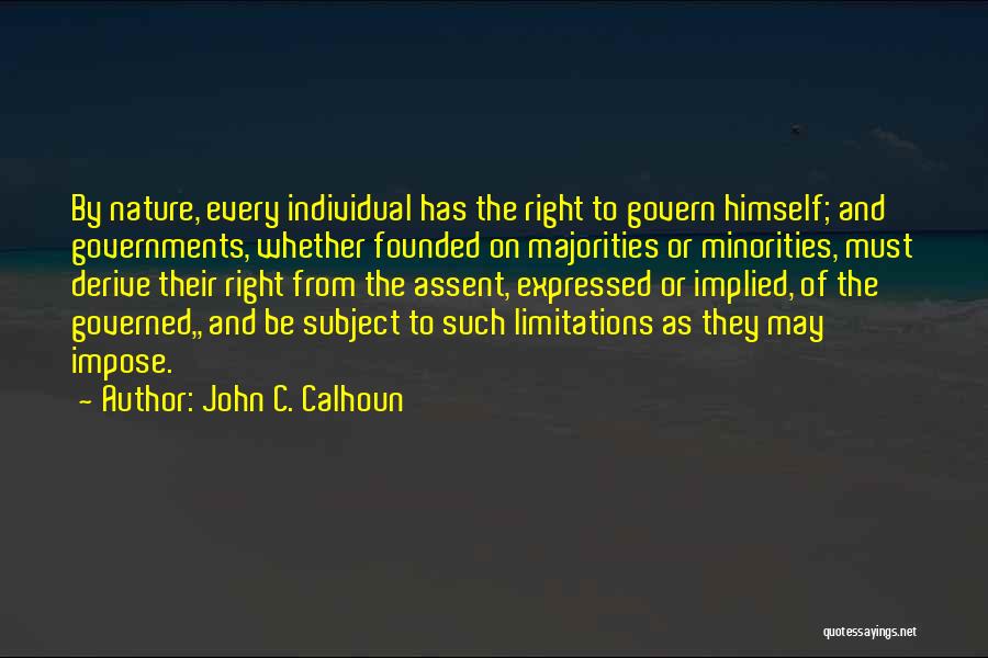 John C. Calhoun Quotes: By Nature, Every Individual Has The Right To Govern Himself; And Governments, Whether Founded On Majorities Or Minorities, Must Derive