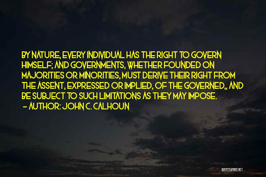 John C. Calhoun Quotes: By Nature, Every Individual Has The Right To Govern Himself; And Governments, Whether Founded On Majorities Or Minorities, Must Derive