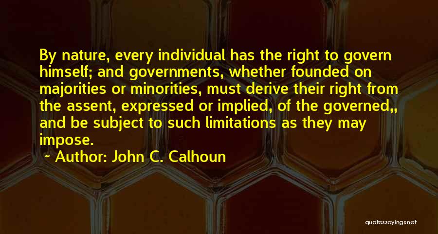 John C. Calhoun Quotes: By Nature, Every Individual Has The Right To Govern Himself; And Governments, Whether Founded On Majorities Or Minorities, Must Derive
