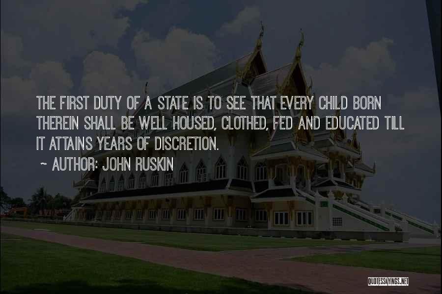 John Ruskin Quotes: The First Duty Of A State Is To See That Every Child Born Therein Shall Be Well Housed, Clothed, Fed