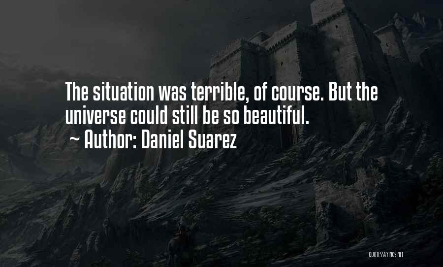 Daniel Suarez Quotes: The Situation Was Terrible, Of Course. But The Universe Could Still Be So Beautiful.