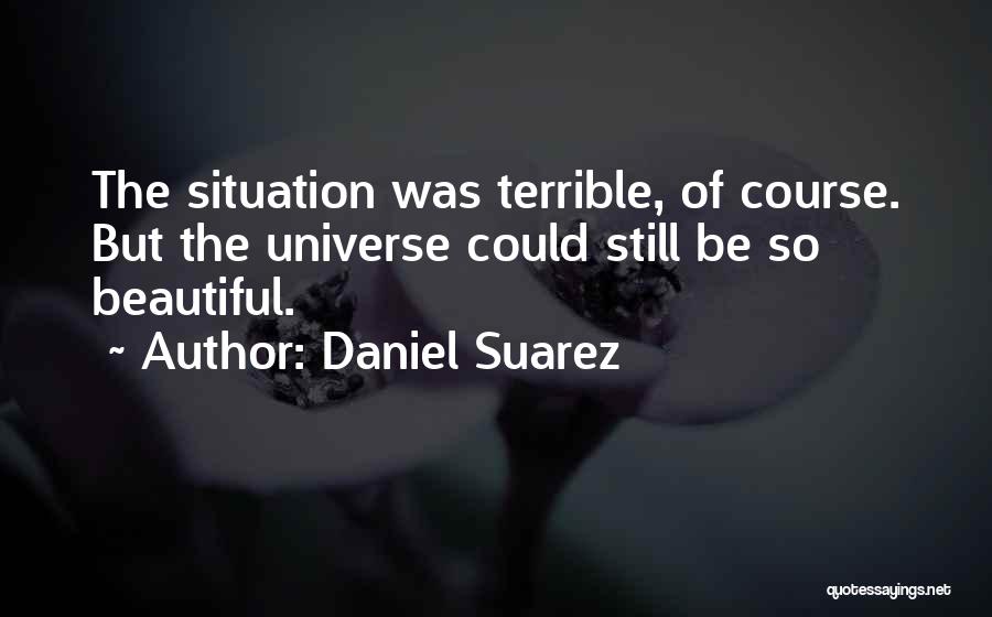 Daniel Suarez Quotes: The Situation Was Terrible, Of Course. But The Universe Could Still Be So Beautiful.