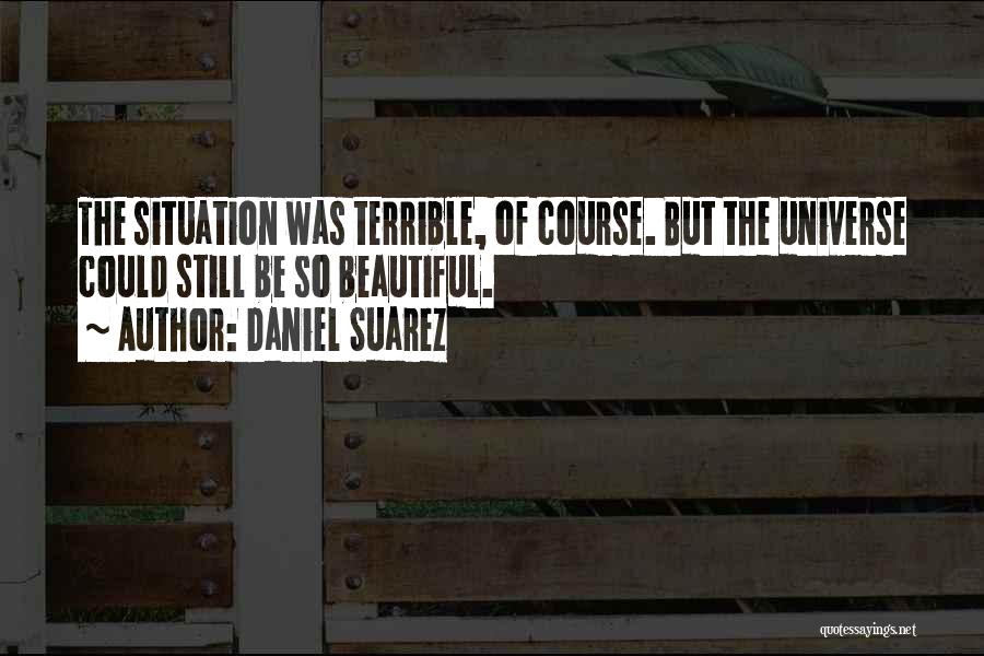 Daniel Suarez Quotes: The Situation Was Terrible, Of Course. But The Universe Could Still Be So Beautiful.