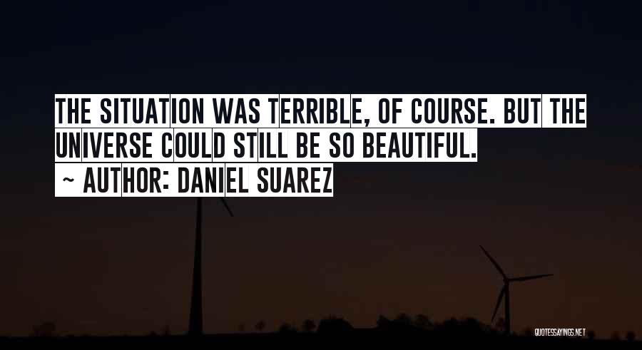 Daniel Suarez Quotes: The Situation Was Terrible, Of Course. But The Universe Could Still Be So Beautiful.