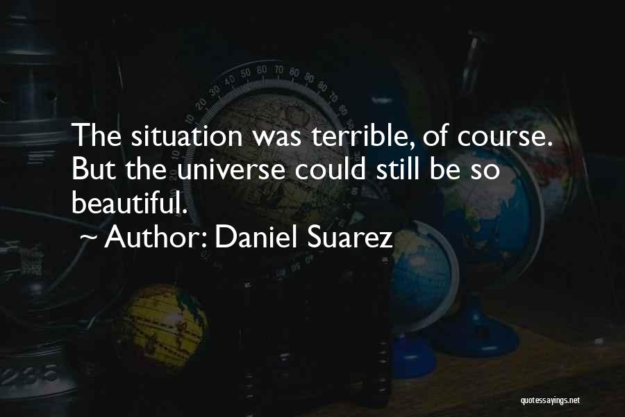 Daniel Suarez Quotes: The Situation Was Terrible, Of Course. But The Universe Could Still Be So Beautiful.