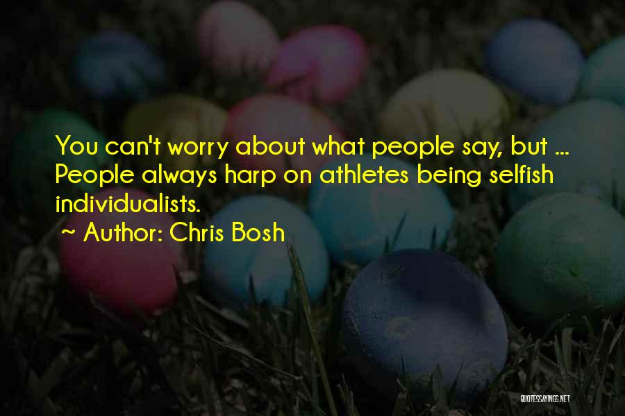 Chris Bosh Quotes: You Can't Worry About What People Say, But ... People Always Harp On Athletes Being Selfish Individualists.