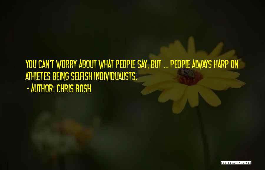 Chris Bosh Quotes: You Can't Worry About What People Say, But ... People Always Harp On Athletes Being Selfish Individualists.