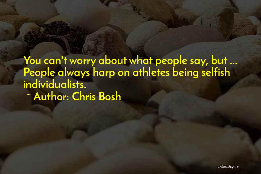 Chris Bosh Quotes: You Can't Worry About What People Say, But ... People Always Harp On Athletes Being Selfish Individualists.