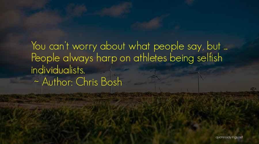 Chris Bosh Quotes: You Can't Worry About What People Say, But ... People Always Harp On Athletes Being Selfish Individualists.
