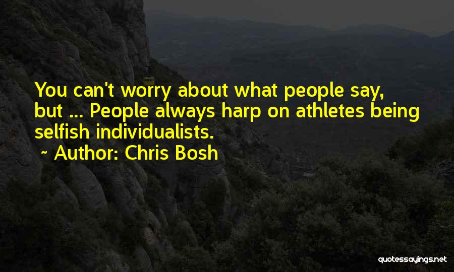 Chris Bosh Quotes: You Can't Worry About What People Say, But ... People Always Harp On Athletes Being Selfish Individualists.