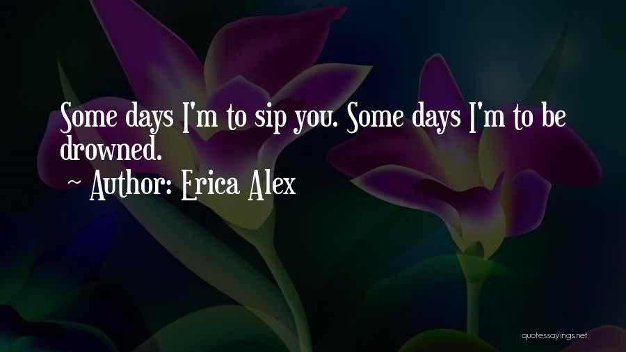 Erica Alex Quotes: Some Days I'm To Sip You. Some Days I'm To Be Drowned.