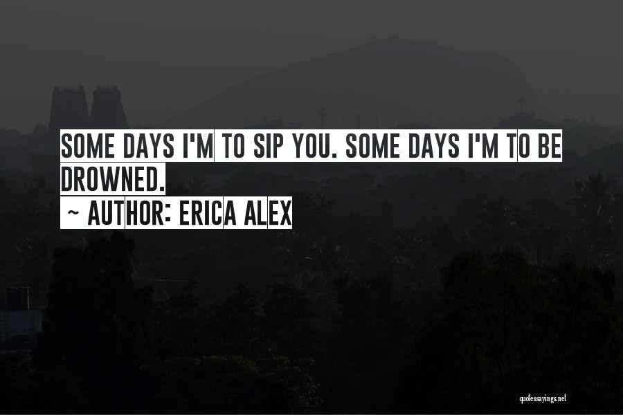 Erica Alex Quotes: Some Days I'm To Sip You. Some Days I'm To Be Drowned.
