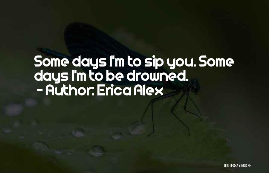 Erica Alex Quotes: Some Days I'm To Sip You. Some Days I'm To Be Drowned.