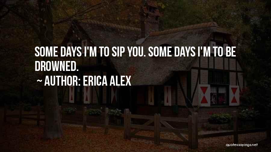 Erica Alex Quotes: Some Days I'm To Sip You. Some Days I'm To Be Drowned.