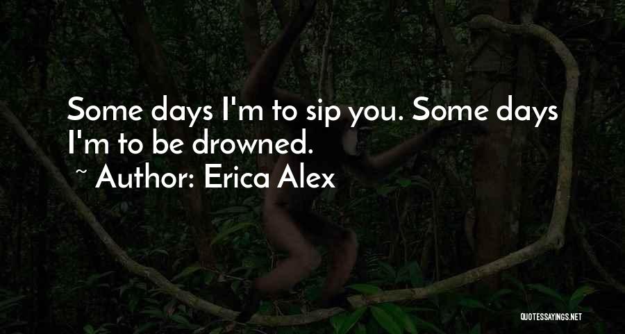 Erica Alex Quotes: Some Days I'm To Sip You. Some Days I'm To Be Drowned.