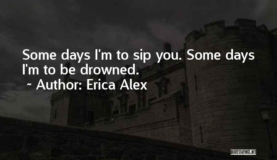 Erica Alex Quotes: Some Days I'm To Sip You. Some Days I'm To Be Drowned.