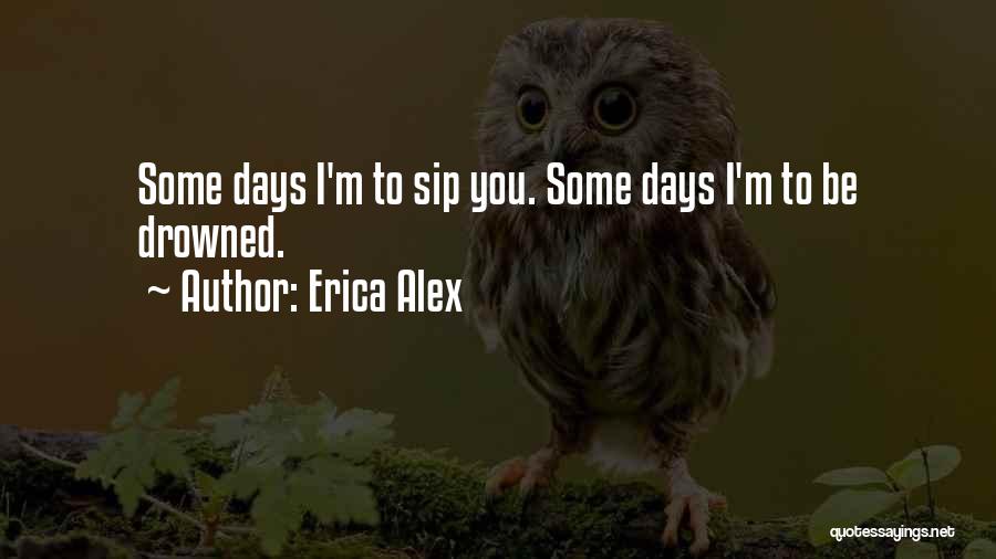 Erica Alex Quotes: Some Days I'm To Sip You. Some Days I'm To Be Drowned.