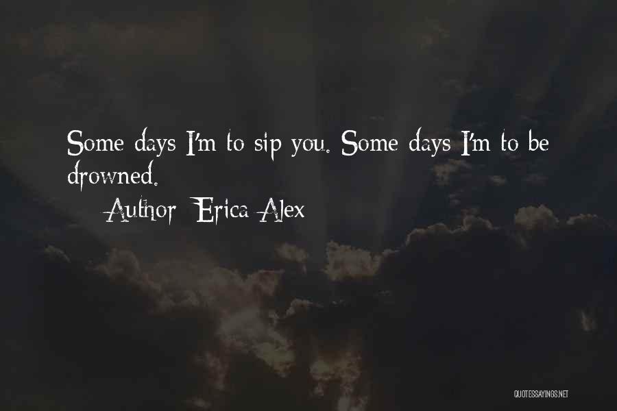Erica Alex Quotes: Some Days I'm To Sip You. Some Days I'm To Be Drowned.