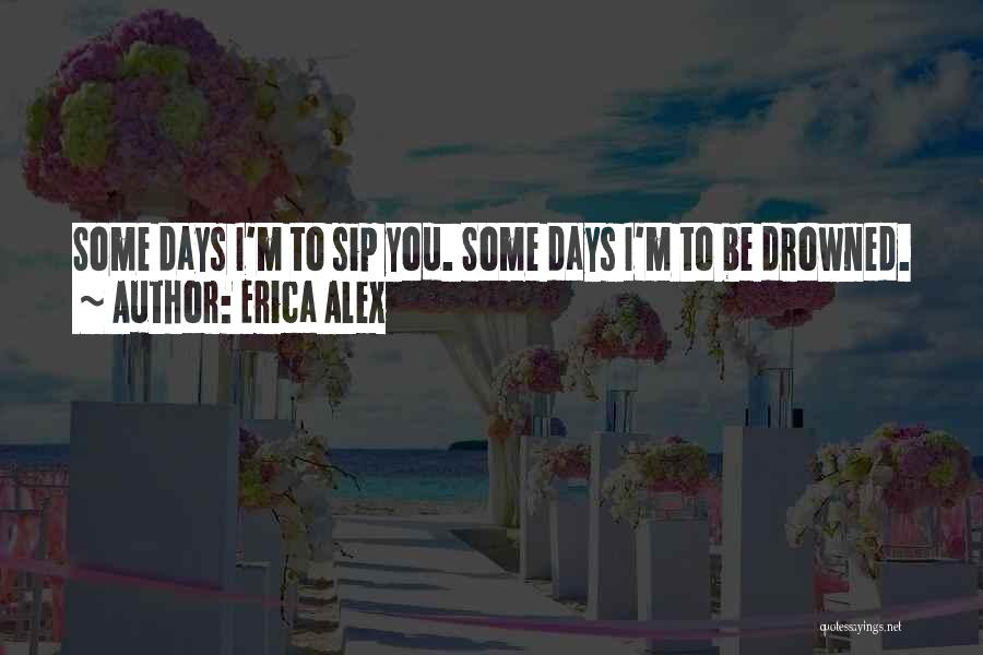 Erica Alex Quotes: Some Days I'm To Sip You. Some Days I'm To Be Drowned.