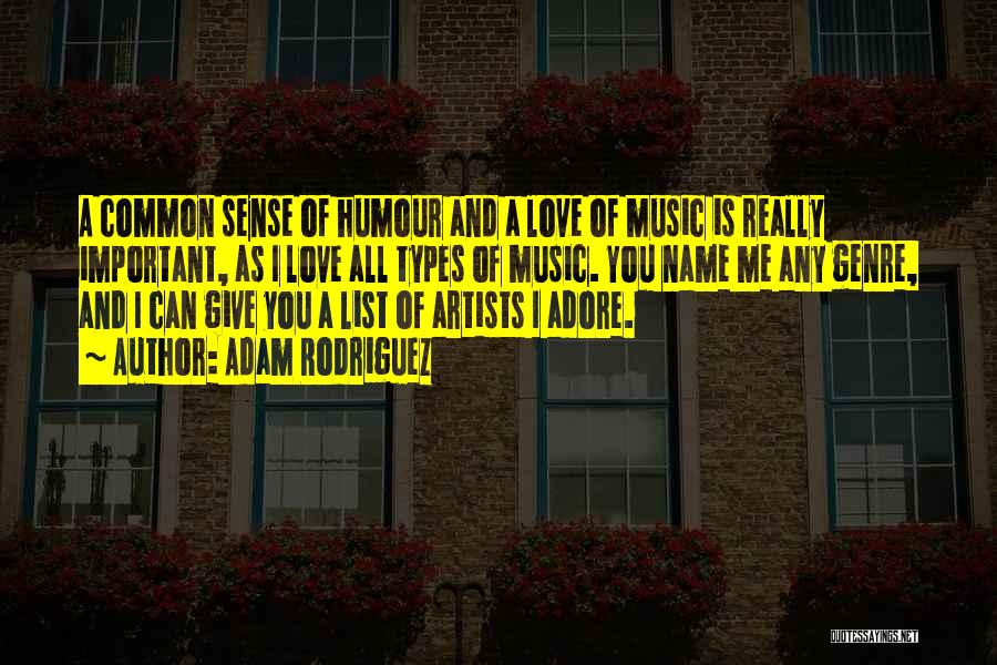 Adam Rodriguez Quotes: A Common Sense Of Humour And A Love Of Music Is Really Important, As I Love All Types Of Music.
