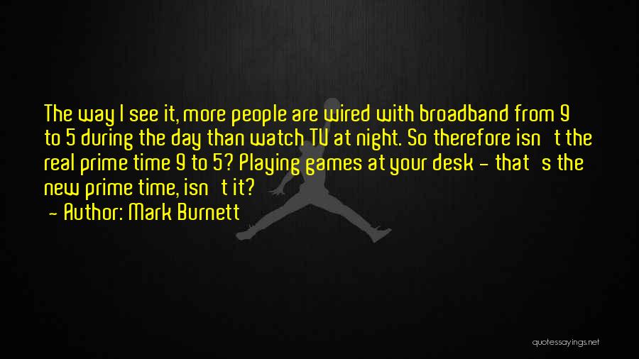 Mark Burnett Quotes: The Way I See It, More People Are Wired With Broadband From 9 To 5 During The Day Than Watch