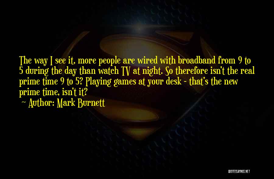 Mark Burnett Quotes: The Way I See It, More People Are Wired With Broadband From 9 To 5 During The Day Than Watch