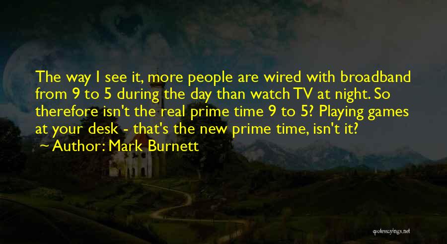 Mark Burnett Quotes: The Way I See It, More People Are Wired With Broadband From 9 To 5 During The Day Than Watch