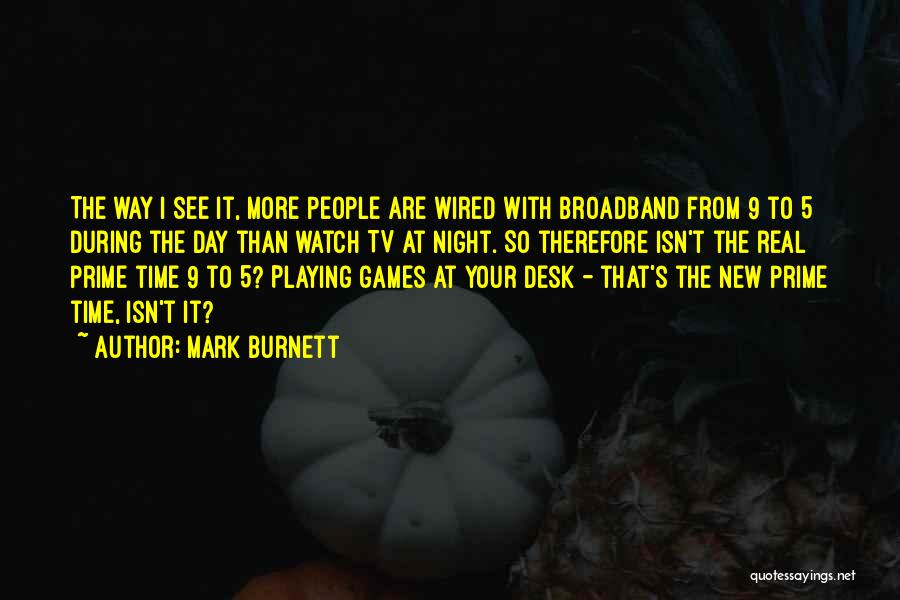 Mark Burnett Quotes: The Way I See It, More People Are Wired With Broadband From 9 To 5 During The Day Than Watch