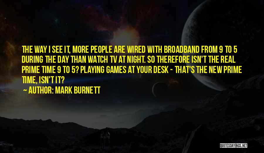 Mark Burnett Quotes: The Way I See It, More People Are Wired With Broadband From 9 To 5 During The Day Than Watch