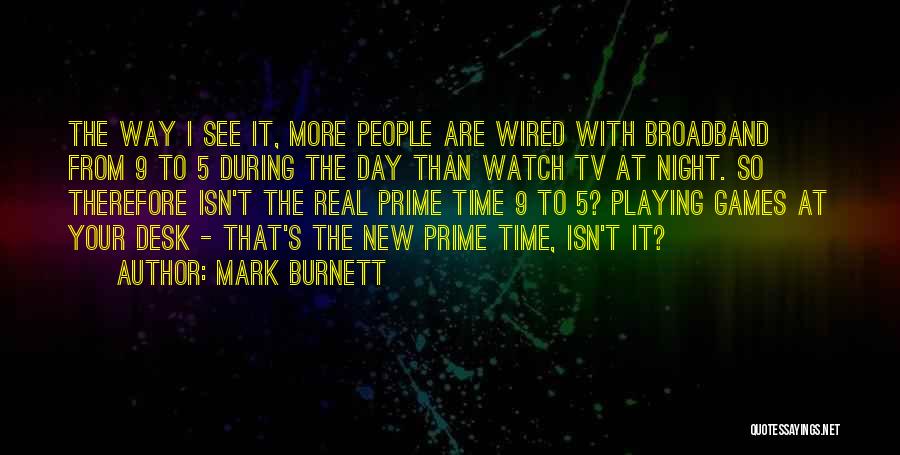 Mark Burnett Quotes: The Way I See It, More People Are Wired With Broadband From 9 To 5 During The Day Than Watch