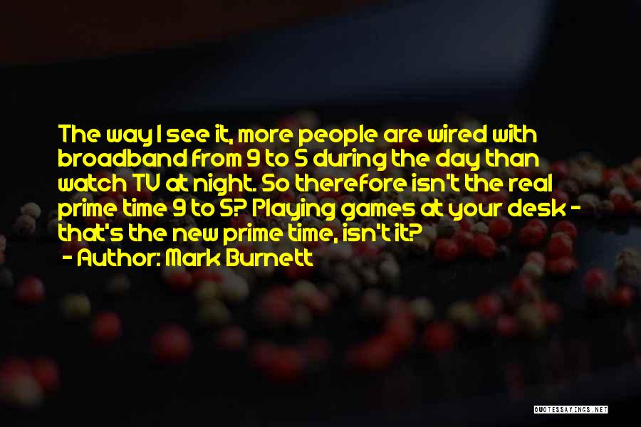 Mark Burnett Quotes: The Way I See It, More People Are Wired With Broadband From 9 To 5 During The Day Than Watch