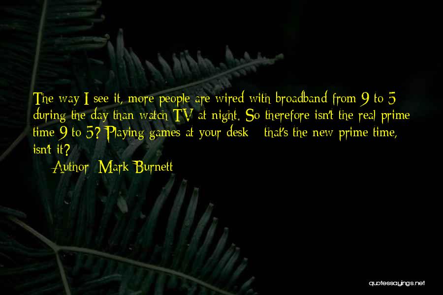 Mark Burnett Quotes: The Way I See It, More People Are Wired With Broadband From 9 To 5 During The Day Than Watch