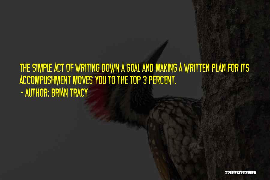 Brian Tracy Quotes: The Simple Act Of Writing Down A Goal And Making A Written Plan For Its Accomplishment Moves You To The