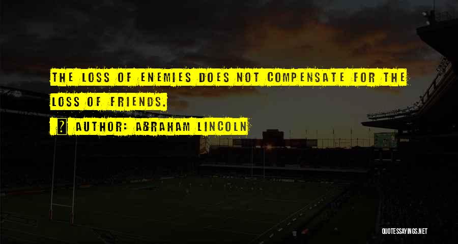 Abraham Lincoln Quotes: The Loss Of Enemies Does Not Compensate For The Loss Of Friends.